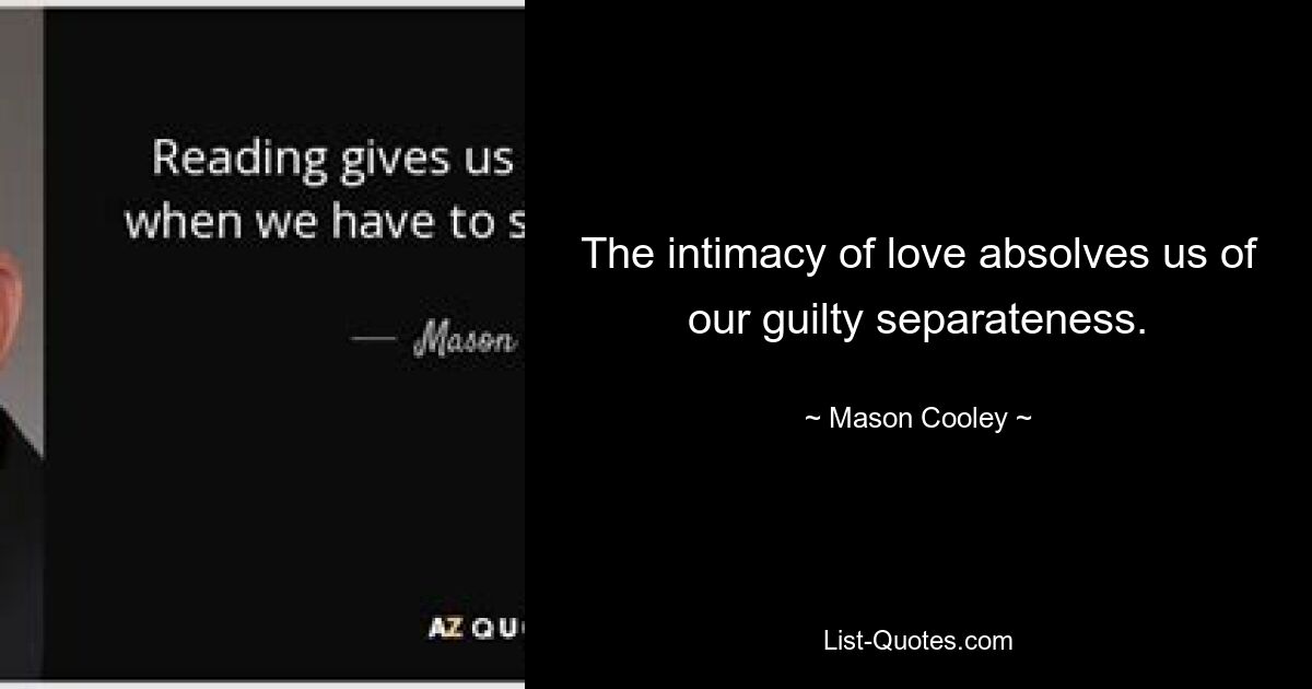 The intimacy of love absolves us of our guilty separateness. — © Mason Cooley