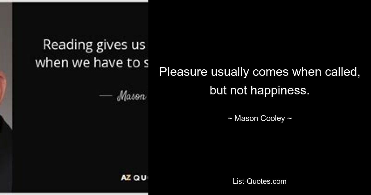 Pleasure usually comes when called, but not happiness. — © Mason Cooley