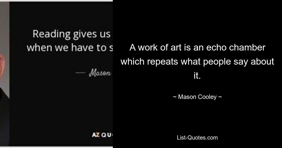 A work of art is an echo chamber which repeats what people say about it. — © Mason Cooley