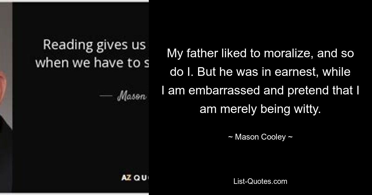 My father liked to moralize, and so do I. But he was in earnest, while I am embarrassed and pretend that I am merely being witty. — © Mason Cooley