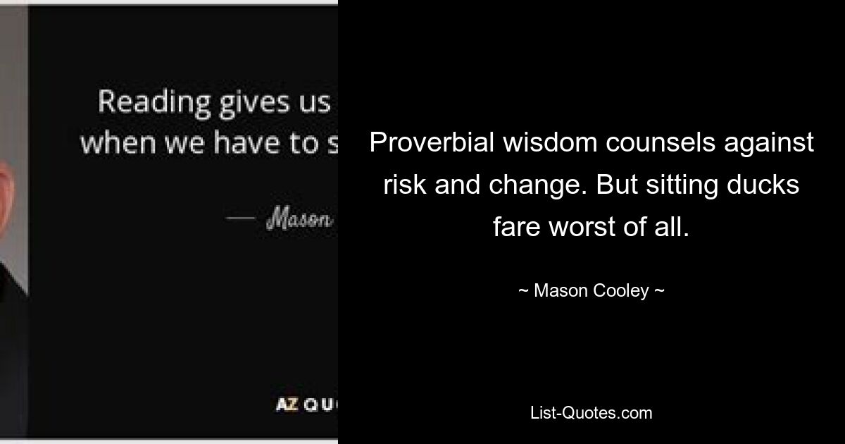 Proverbial wisdom counsels against risk and change. But sitting ducks fare worst of all. — © Mason Cooley