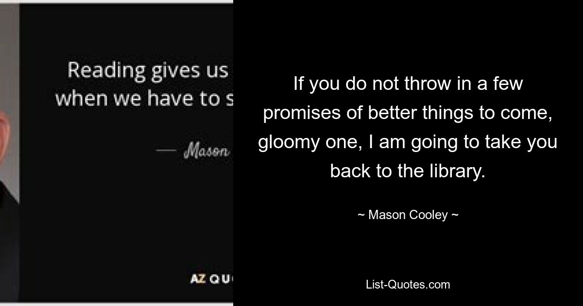 If you do not throw in a few promises of better things to come, gloomy one, I am going to take you back to the library. — © Mason Cooley