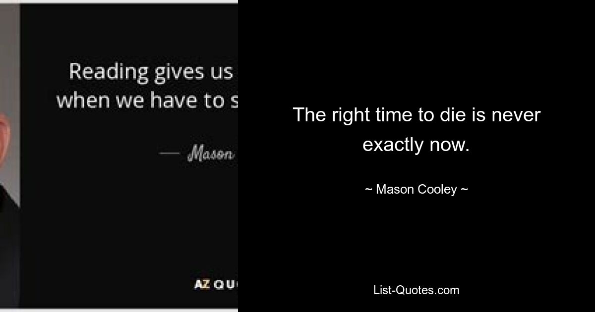 The right time to die is never exactly now. — © Mason Cooley