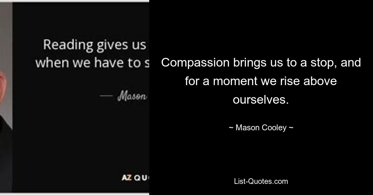 Compassion brings us to a stop, and for a moment we rise above ourselves. — © Mason Cooley