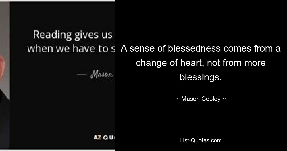 A sense of blessedness comes from a change of heart, not from more blessings. — © Mason Cooley