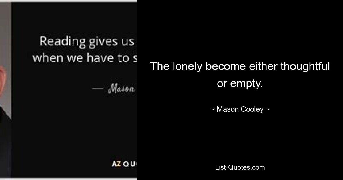 The lonely become either thoughtful or empty. — © Mason Cooley