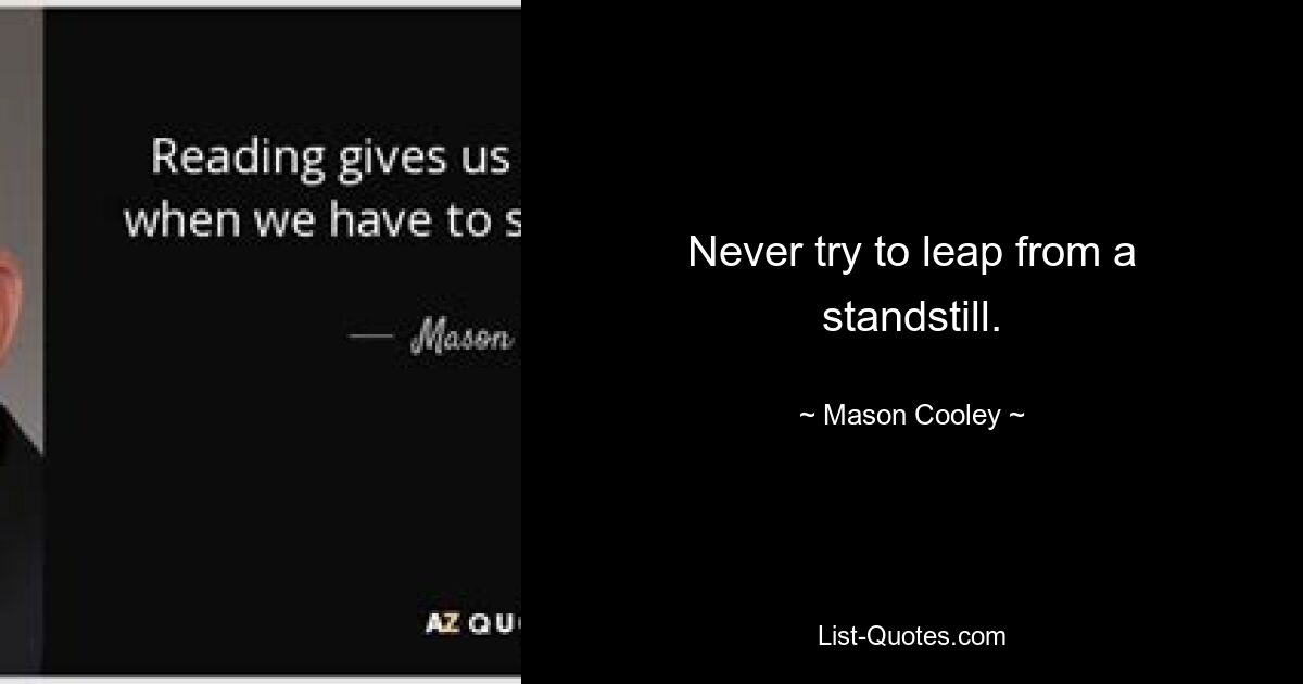 Never try to leap from a standstill. — © Mason Cooley