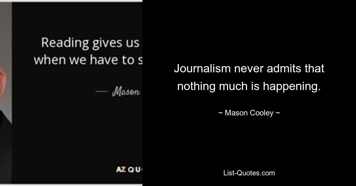 Journalism never admits that nothing much is happening. — © Mason Cooley