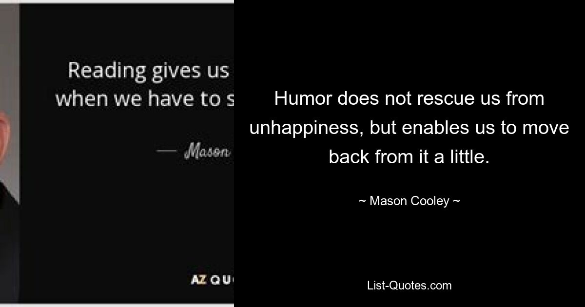 Humor does not rescue us from unhappiness, but enables us to move back from it a little. — © Mason Cooley