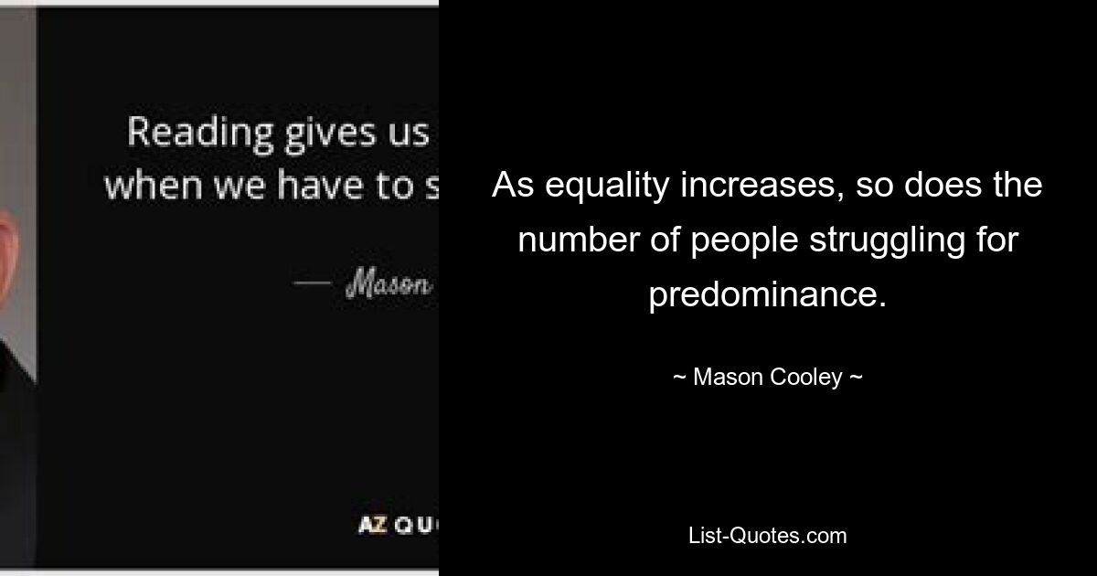 As equality increases, so does the number of people struggling for predominance. — © Mason Cooley