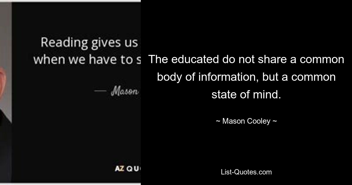 The educated do not share a common body of information, but a common state of mind. — © Mason Cooley