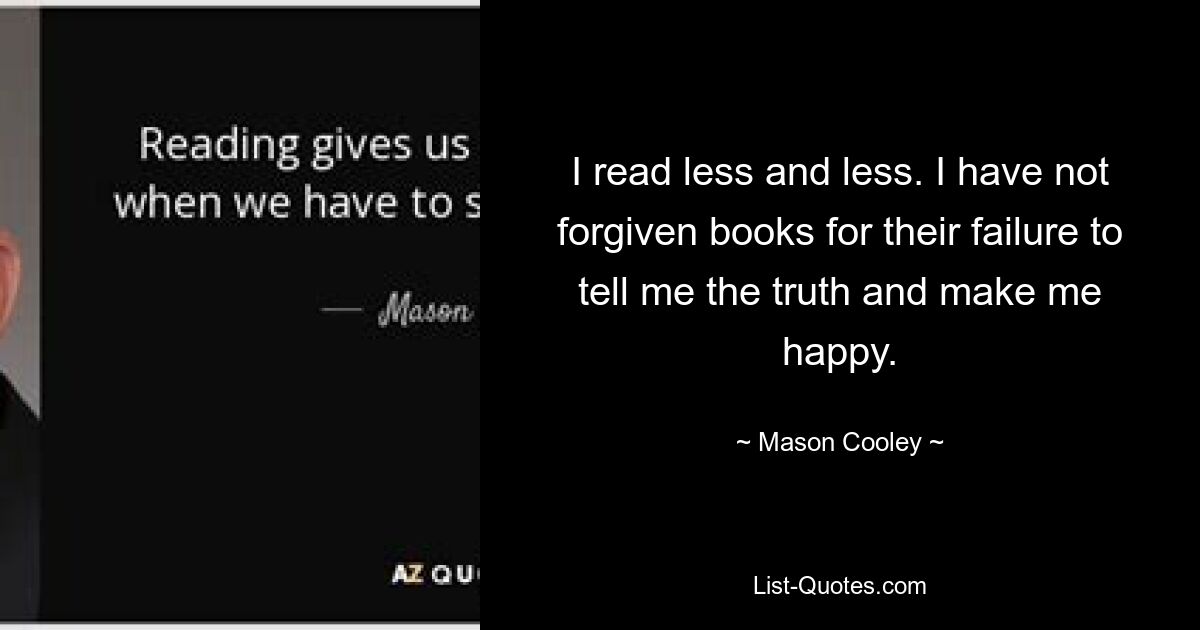 I read less and less. I have not forgiven books for their failure to tell me the truth and make me happy. — © Mason Cooley