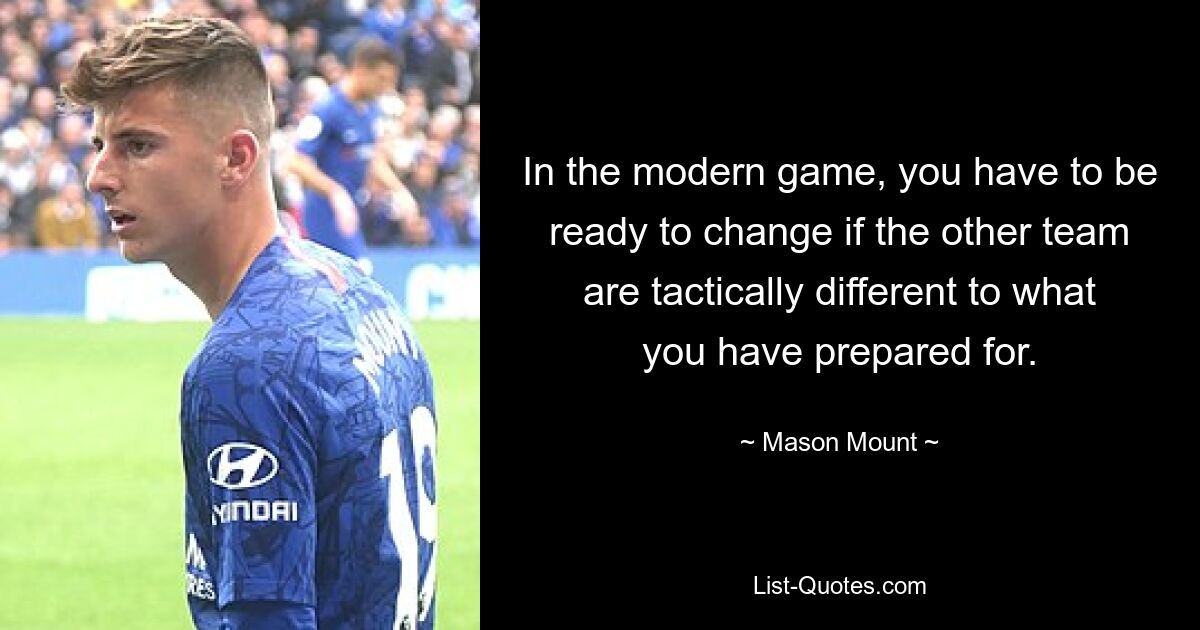 In the modern game, you have to be ready to change if the other team are tactically different to what you have prepared for. — © Mason Mount