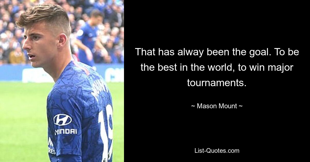 That has alway been the goal. To be the best in the world, to win major tournaments. — © Mason Mount