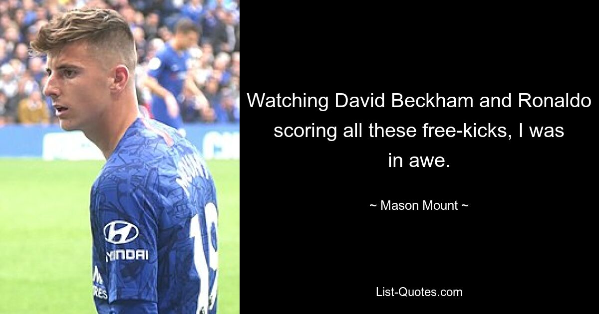 Watching David Beckham and Ronaldo scoring all these free-kicks, I was in awe. — © Mason Mount