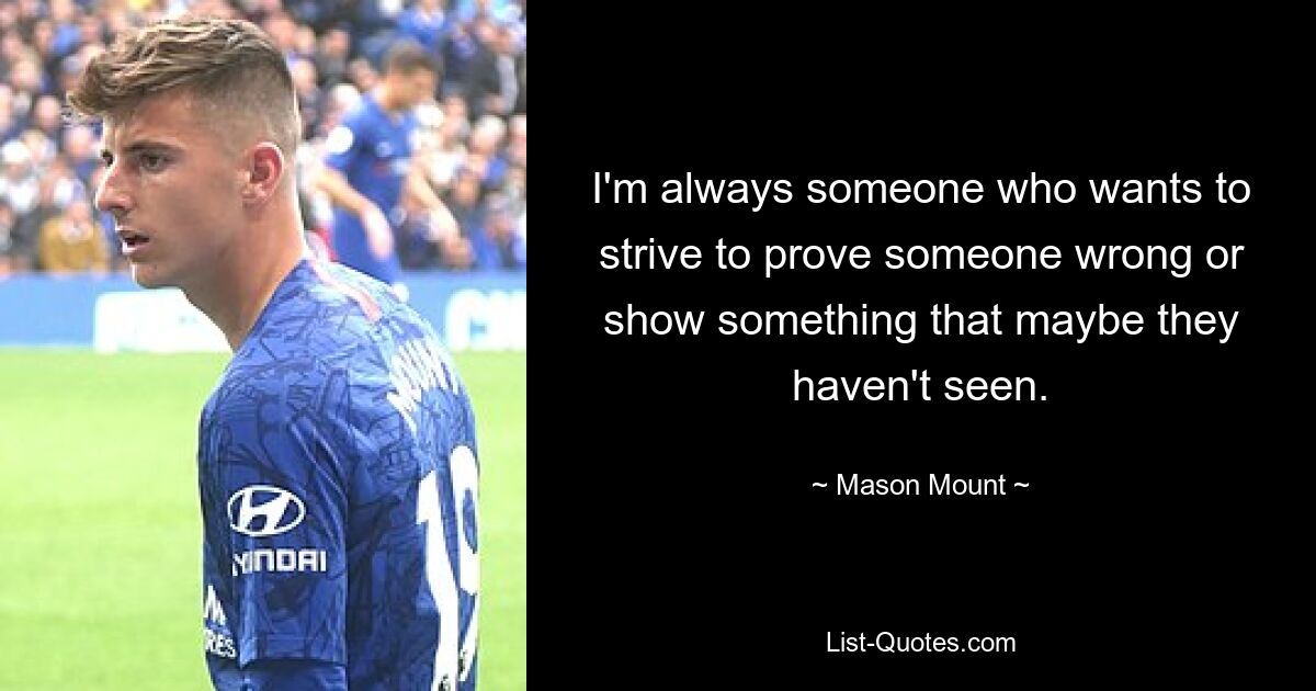 I'm always someone who wants to strive to prove someone wrong or show something that maybe they haven't seen. — © Mason Mount