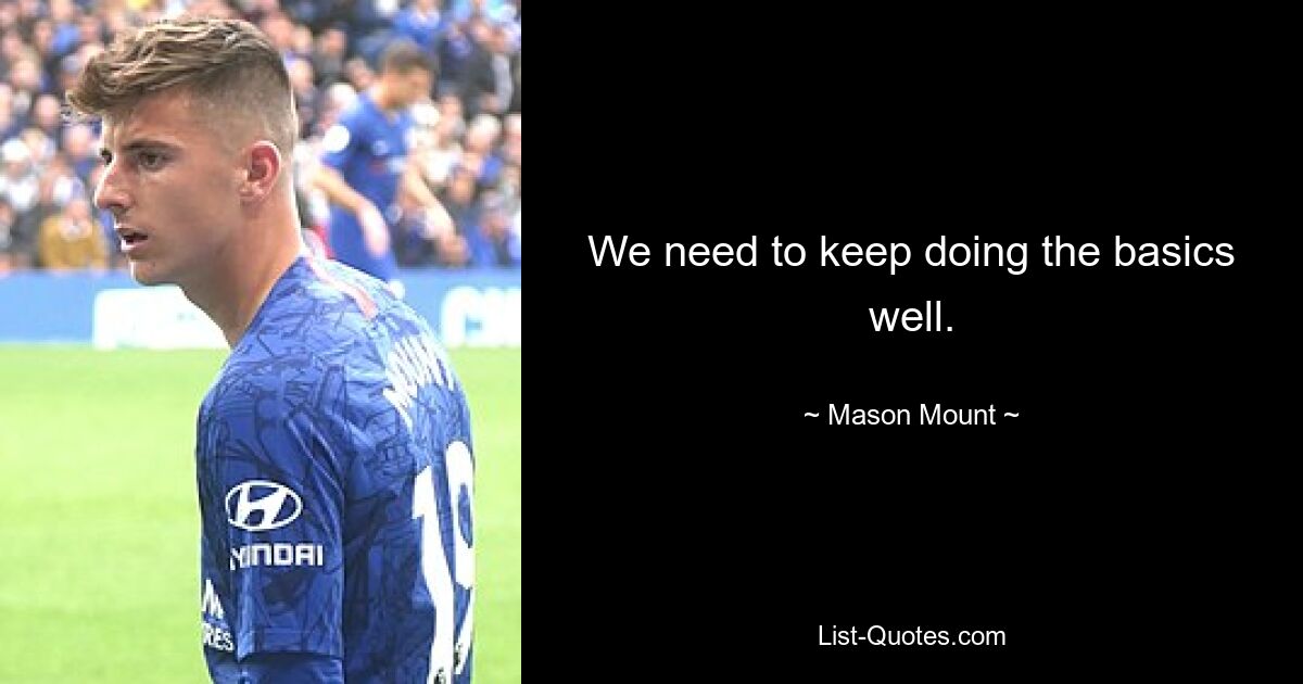 We need to keep doing the basics well. — © Mason Mount