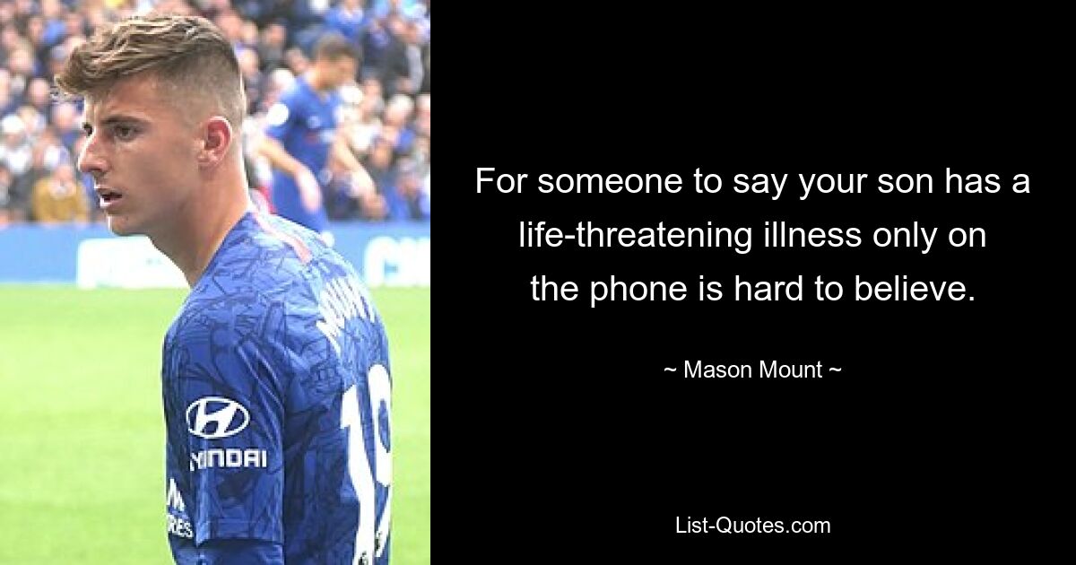 For someone to say your son has a life-threatening illness only on the phone is hard to believe. — © Mason Mount