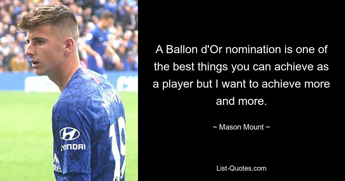 A Ballon d'Or nomination is one of the best things you can achieve as a player but I want to achieve more and more. — © Mason Mount