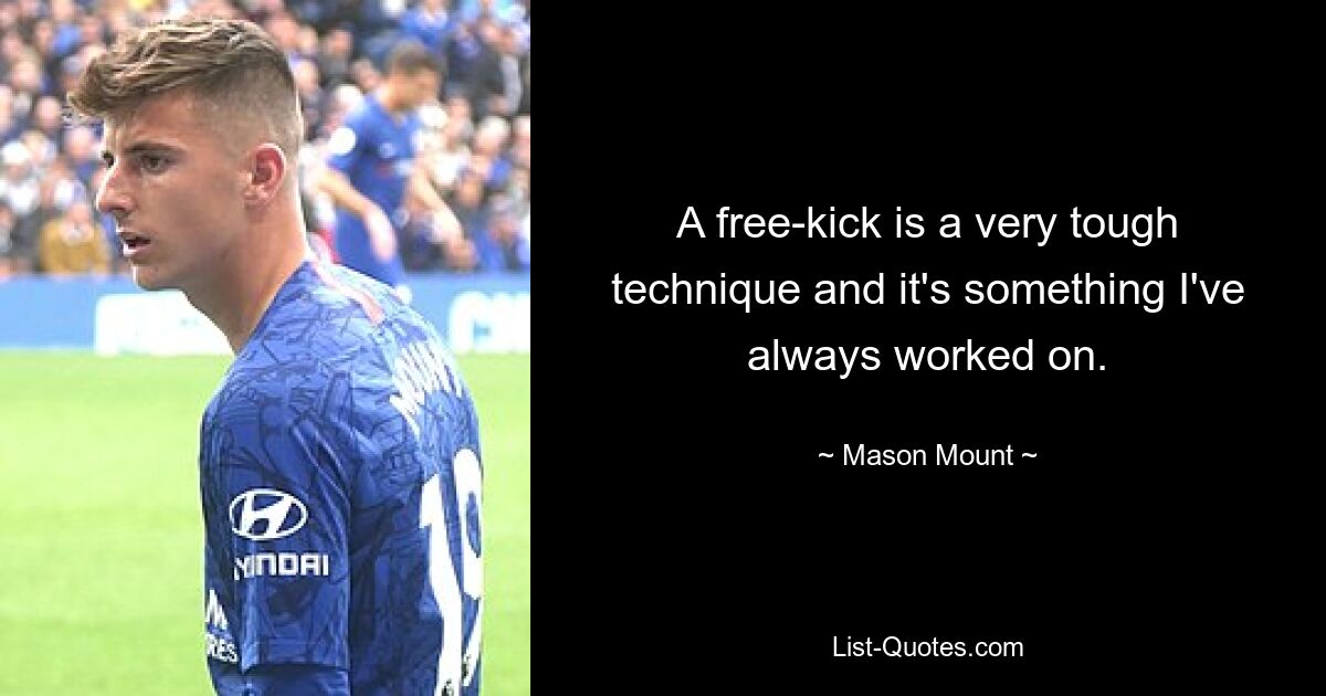 A free-kick is a very tough technique and it's something I've always worked on. — © Mason Mount