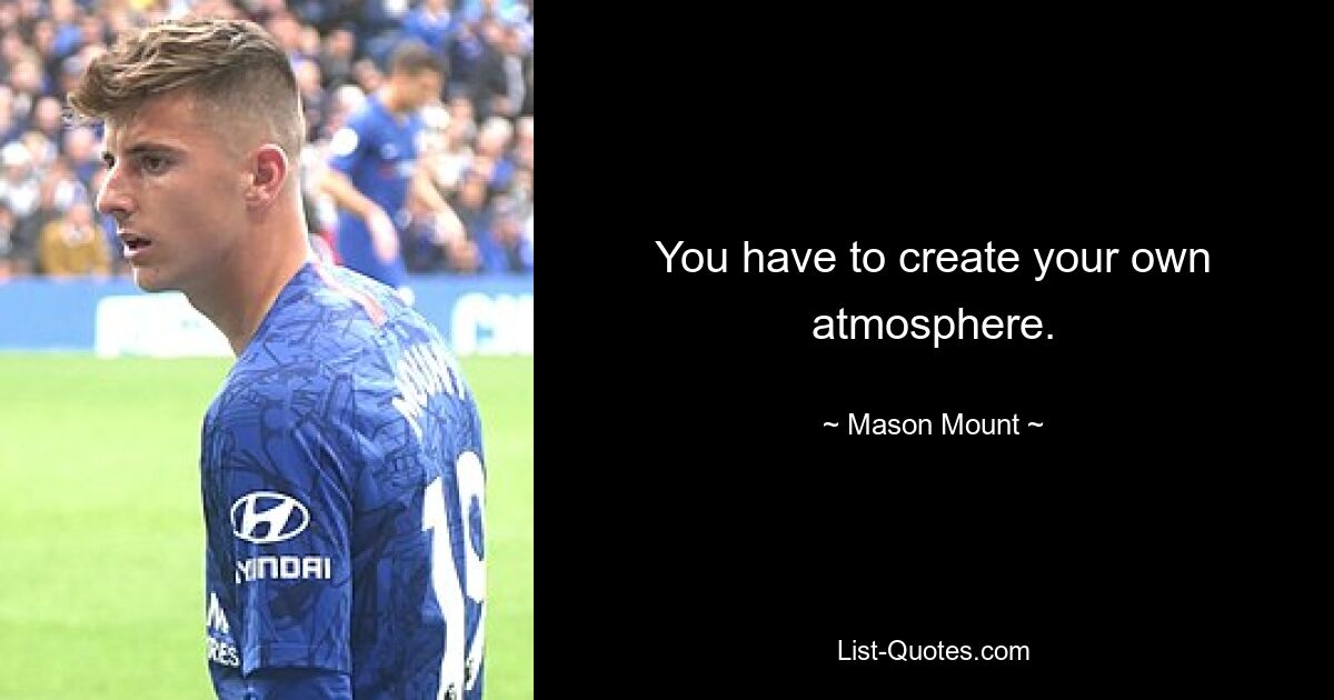 You have to create your own atmosphere. — © Mason Mount