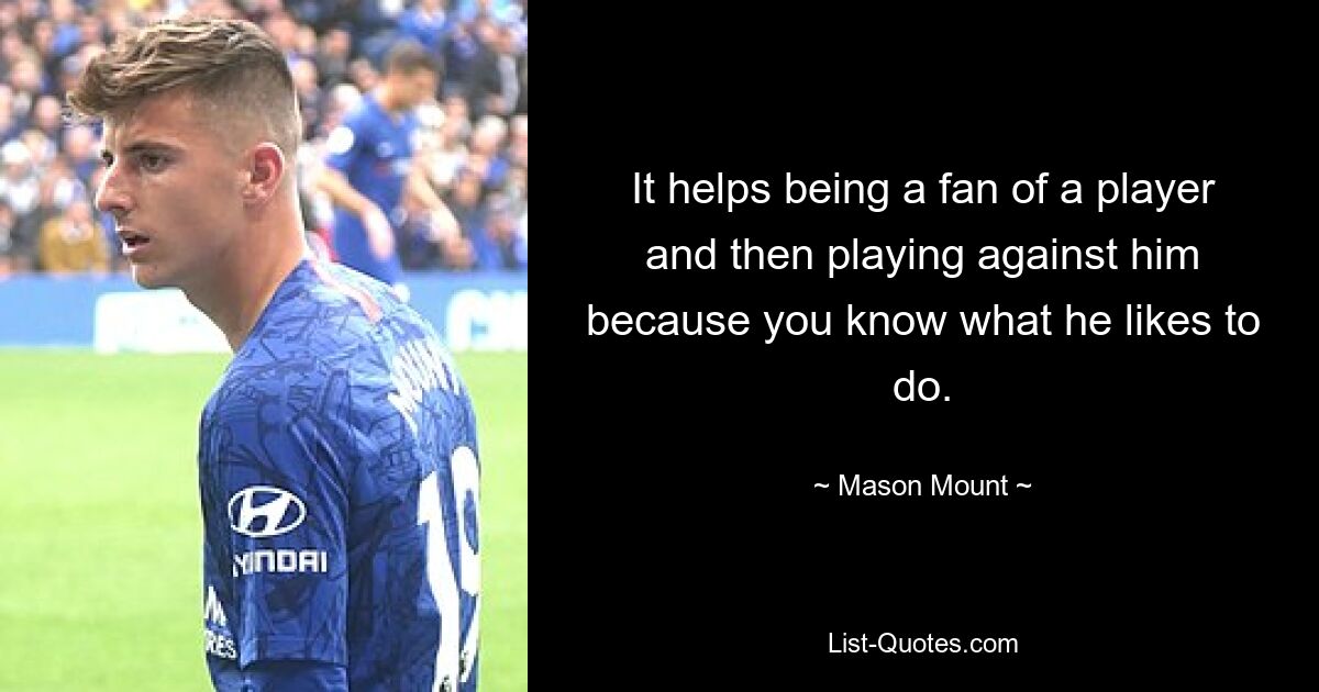 It helps being a fan of a player and then playing against him because you know what he likes to do. — © Mason Mount