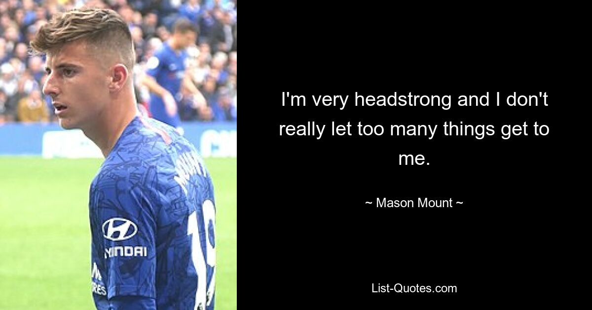 I'm very headstrong and I don't really let too many things get to me. — © Mason Mount