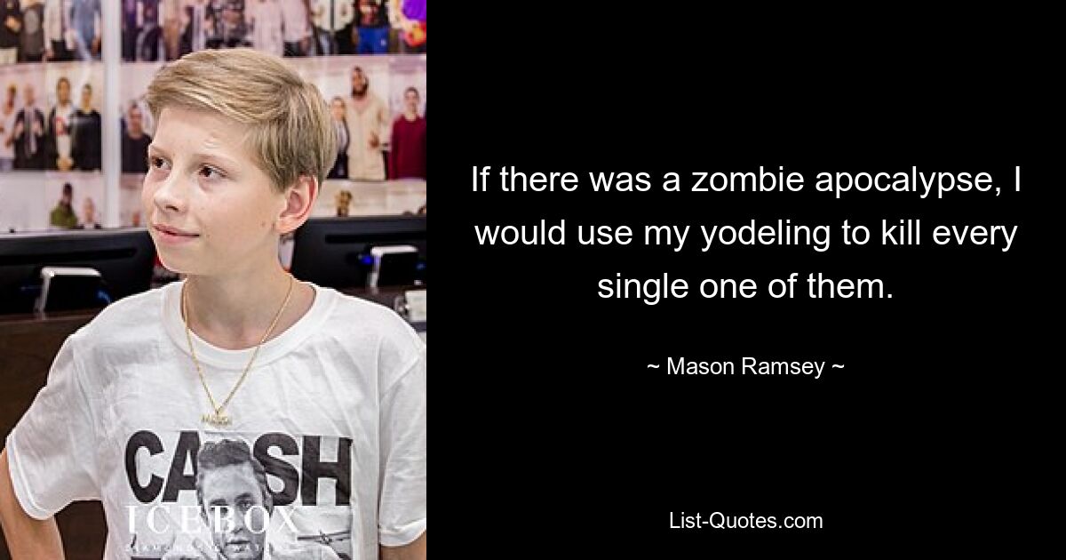 If there was a zombie apocalypse, I would use my yodeling to kill every single one of them. — © Mason Ramsey