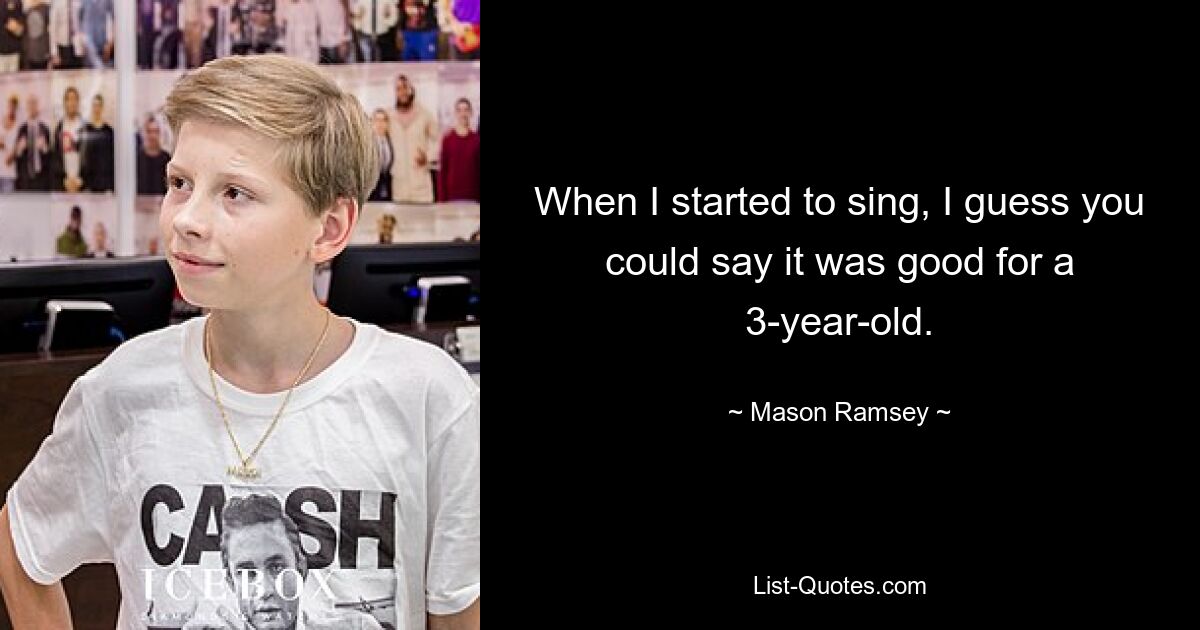 When I started to sing, I guess you could say it was good for a 3-year-old. — © Mason Ramsey