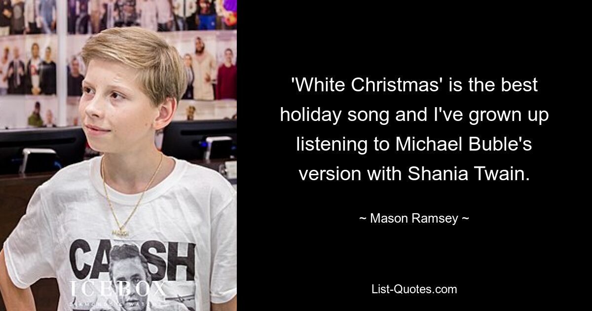 'White Christmas' is the best holiday song and I've grown up listening to Michael Buble's version with Shania Twain. — © Mason Ramsey