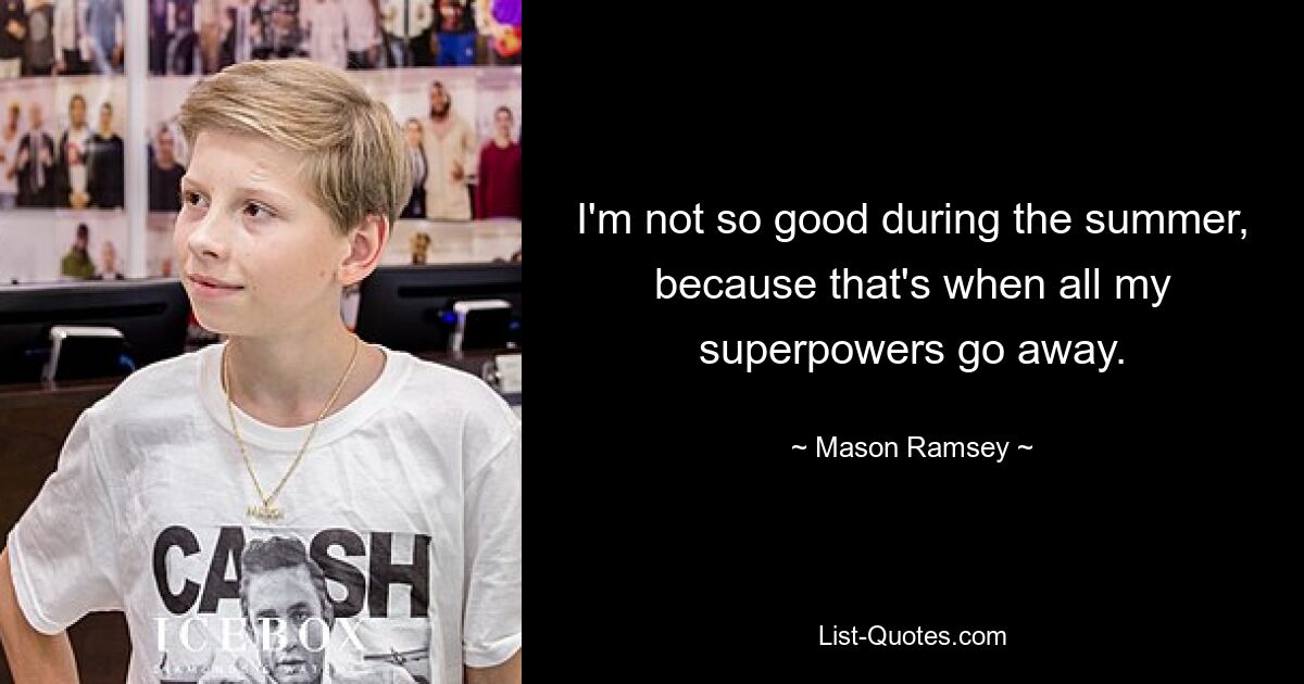 I'm not so good during the summer, because that's when all my superpowers go away. — © Mason Ramsey