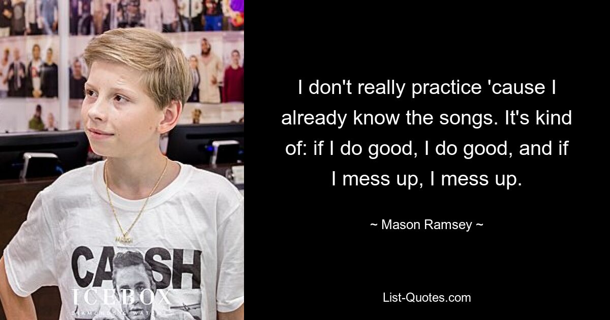 I don't really practice 'cause I already know the songs. It's kind of: if I do good, I do good, and if I mess up, I mess up. — © Mason Ramsey