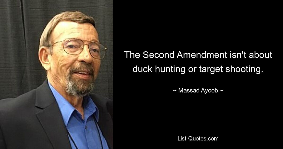 The Second Amendment isn't about duck hunting or target shooting. — © Massad Ayoob