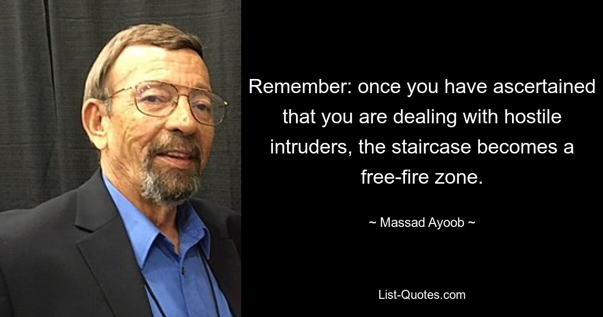 Remember: once you have ascertained that you are dealing with hostile intruders, the staircase becomes a free-fire zone. — © Massad Ayoob