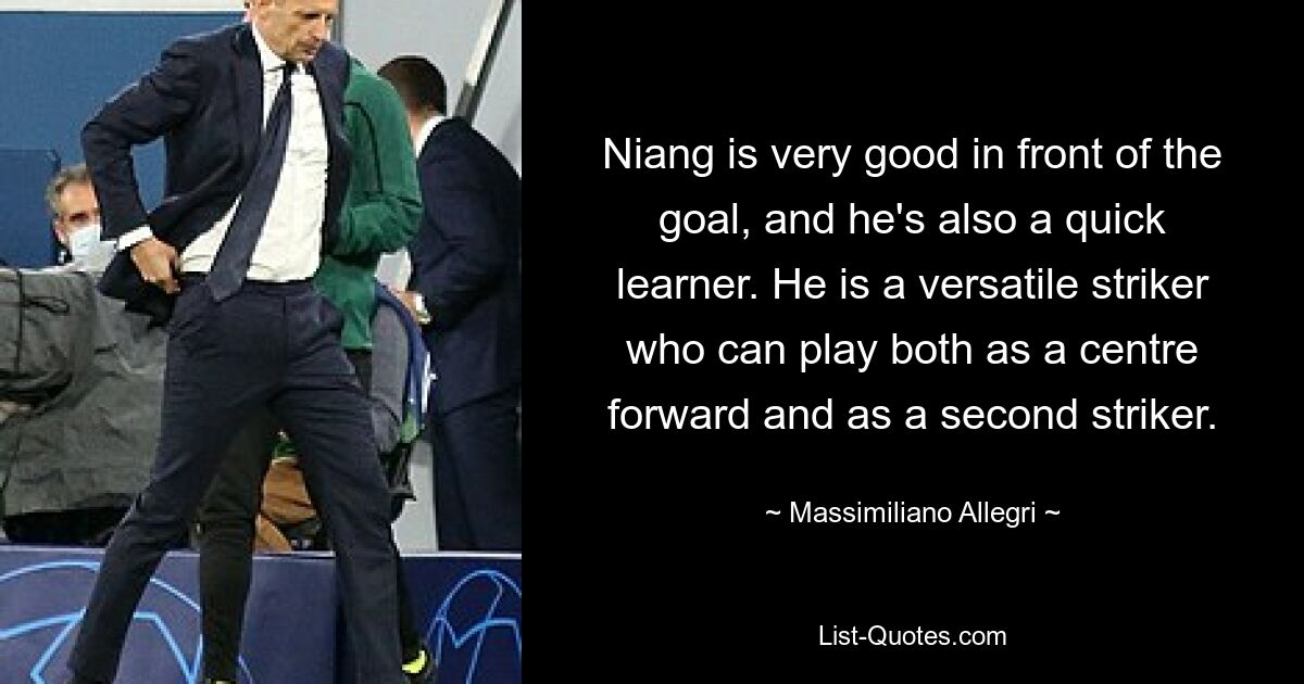 Niang is very good in front of the goal, and he's also a quick learner. He is a versatile striker who can play both as a centre forward and as a second striker. — © Massimiliano Allegri