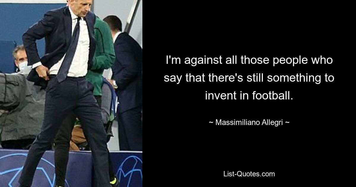 I'm against all those people who say that there's still something to invent in football. — © Massimiliano Allegri