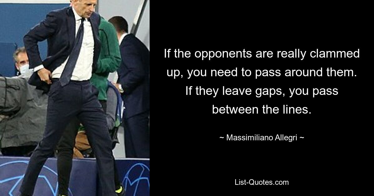 If the opponents are really clammed up, you need to pass around them. If they leave gaps, you pass between the lines. — © Massimiliano Allegri