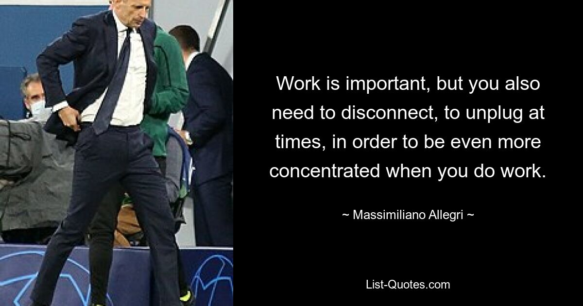 Work is important, but you also need to disconnect, to unplug at times, in order to be even more concentrated when you do work. — © Massimiliano Allegri