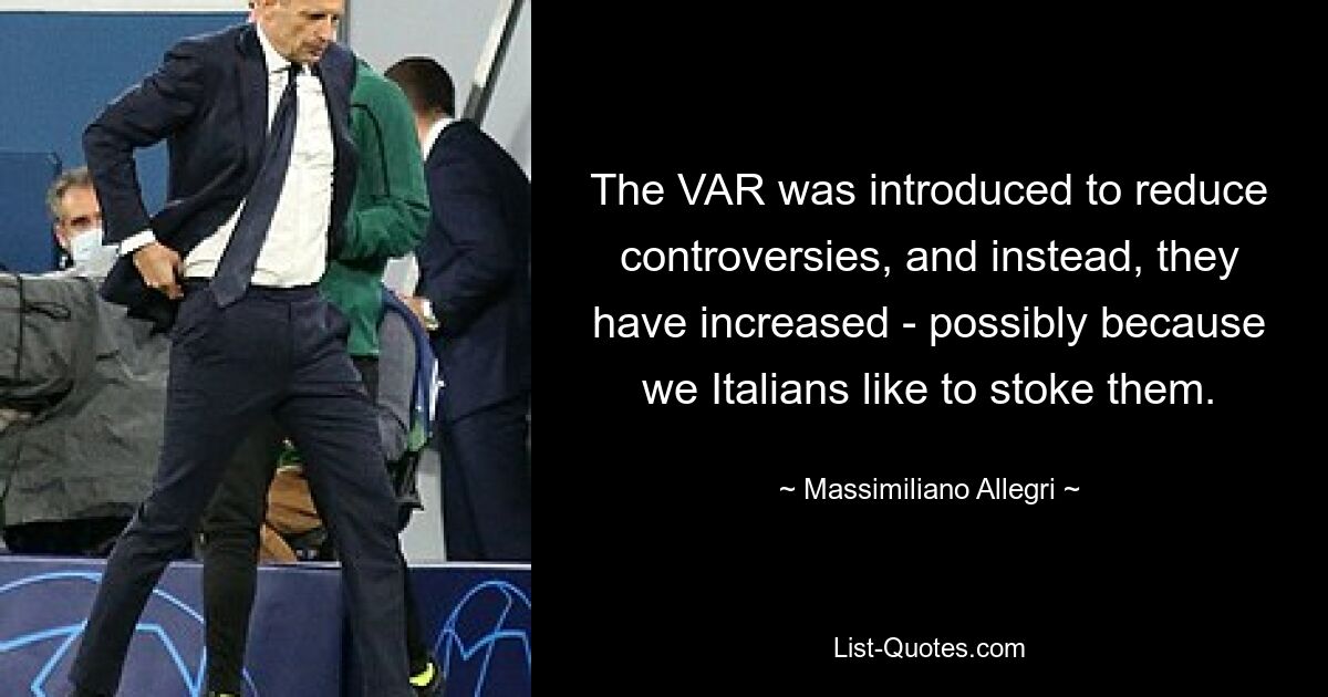 The VAR was introduced to reduce controversies, and instead, they have increased - possibly because we Italians like to stoke them. — © Massimiliano Allegri