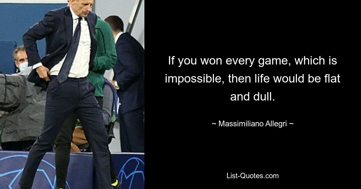 If you won every game, which is impossible, then life would be flat and dull. — © Massimiliano Allegri