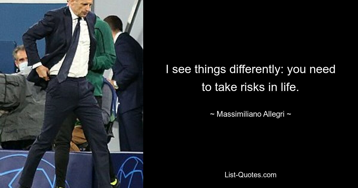 I see things differently: you need to take risks in life. — © Massimiliano Allegri