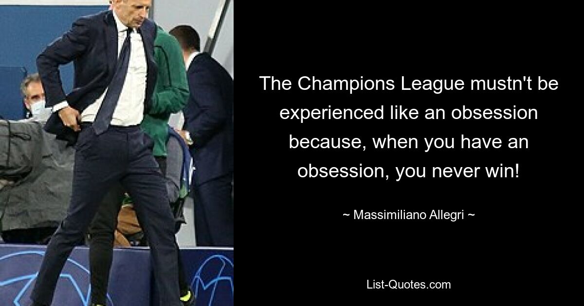 The Champions League mustn't be experienced like an obsession because, when you have an obsession, you never win! — © Massimiliano Allegri