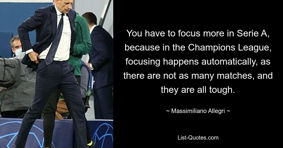 You have to focus more in Serie A, because in the Champions League, focusing happens automatically, as there are not as many matches, and they are all tough. — © Massimiliano Allegri