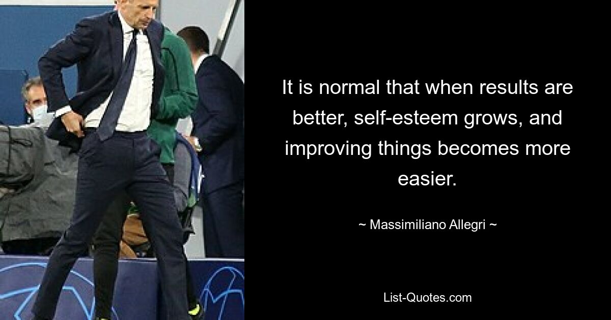 It is normal that when results are better, self-esteem grows, and improving things becomes more easier. — © Massimiliano Allegri