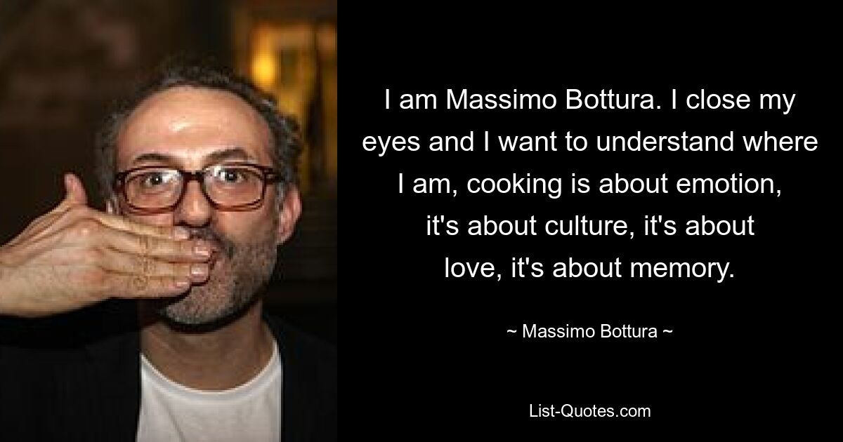 I am Massimo Bottura. I close my eyes and I want to understand where I am, cooking is about emotion, it's about culture, it's about love, it's about memory. — © Massimo Bottura