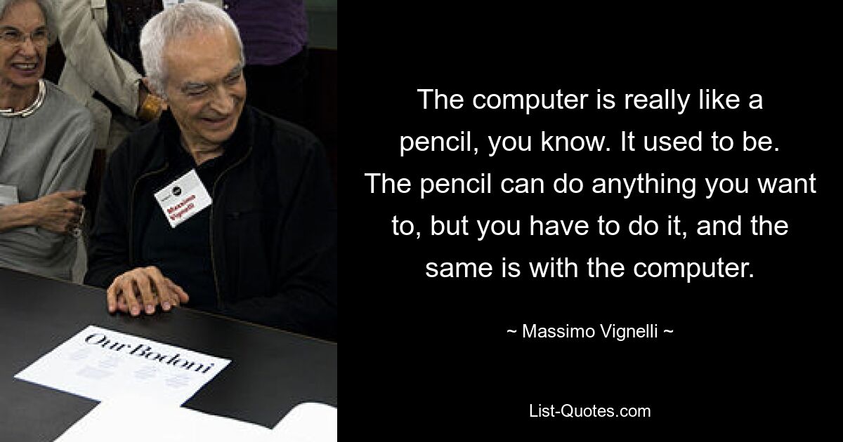 The computer is really like a pencil, you know. It used to be. The pencil can do anything you want to, but you have to do it, and the same is with the computer. — © Massimo Vignelli