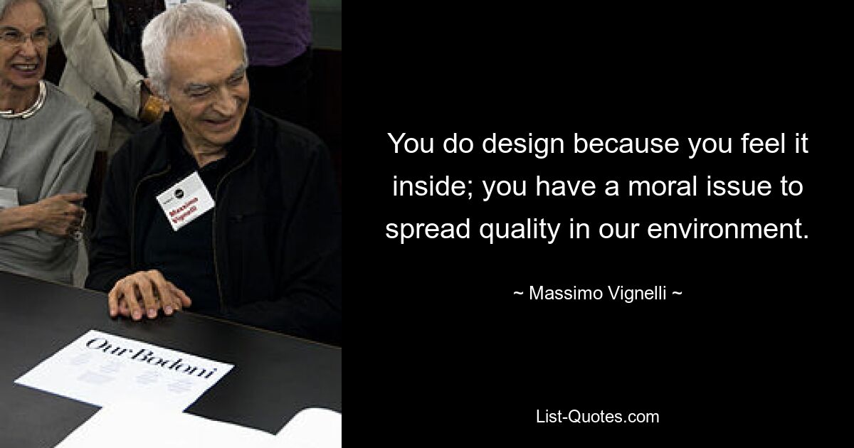 You do design because you feel it inside; you have a moral issue to spread quality in our environment. — © Massimo Vignelli