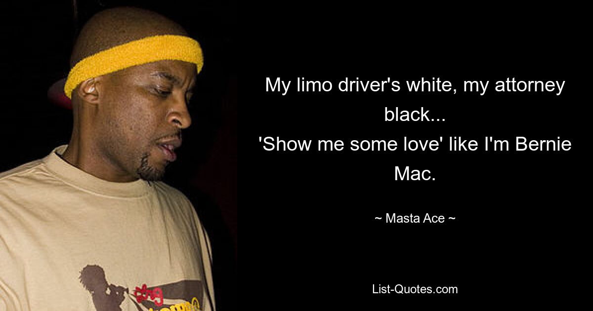 My limo driver's white, my attorney black...
'Show me some love' like I'm Bernie Mac. — © Masta Ace