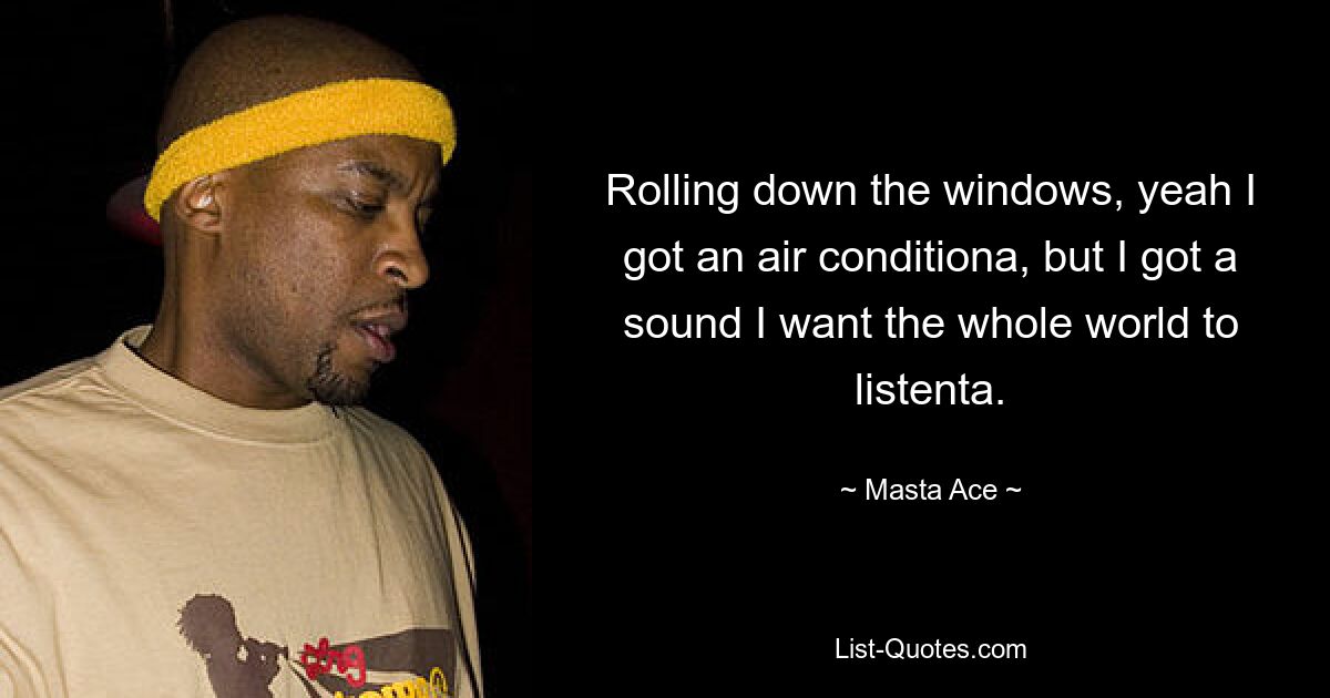 Rolling down the windows, yeah I got an air conditiona, but I got a sound I want the whole world to listenta. — © Masta Ace