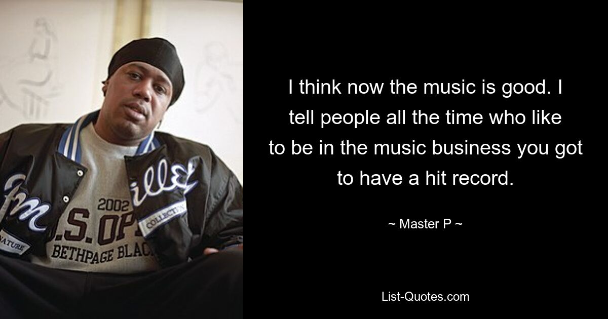 I think now the music is good. I tell people all the time who like to be in the music business you got to have a hit record. — © Master P